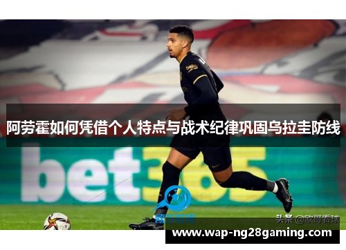 阿劳霍如何凭借个人特点与战术纪律巩固乌拉圭防线