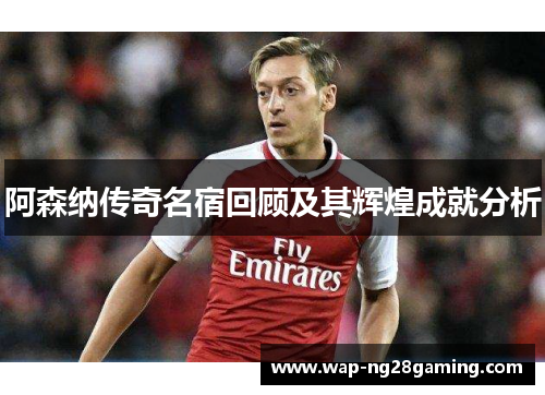 阿森纳传奇名宿回顾及其辉煌成就分析