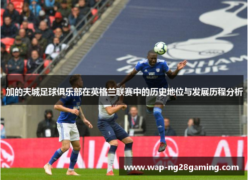 加的夫城足球俱乐部在英格兰联赛中的历史地位与发展历程分析