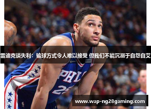 雷迪克谈失利:输球方式令人难以接受 但我们不能沉溺于自怨自艾 雷迪克谈失利:输球方式令人难以接受 但我们不能沉溺于自怨自艾