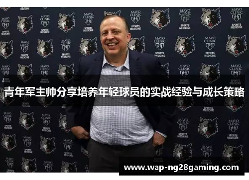 青年军主帅分享培养年轻球员的实战经验与成长策略 青年军主帅分享培养年轻球员的实战经验与成长策略