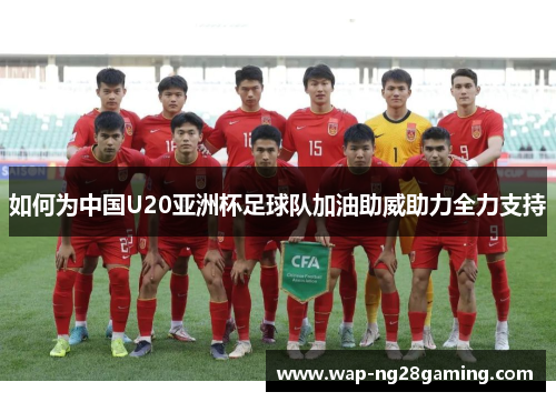 如何为中国U20亚洲杯足球队加油助威助力全力支持
