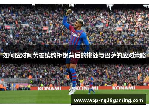 如何应对阿劳霍续约拒绝背后的挑战与巴萨的应对策略