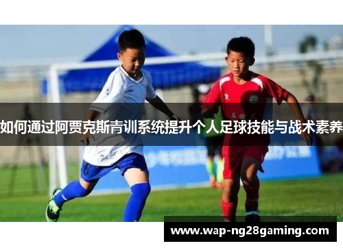 如何通过阿贾克斯青训系统提升个人足球技能与战术素养
