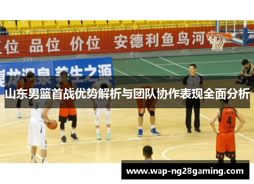 山东男篮首战优势解析与团队协作表现全面分析