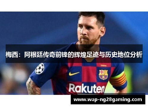 梅西:阿根廷传奇前锋的辉煌足迹与历史地位分析 梅西:阿根廷传奇前锋的辉煌足迹与历史地位分析