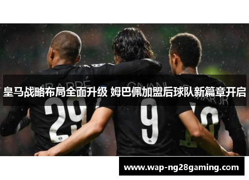 皇马战略布局全面升级 姆巴佩加盟后球队新篇章开启 皇马战略布局全面升级 姆巴佩加盟后球队新篇章开启