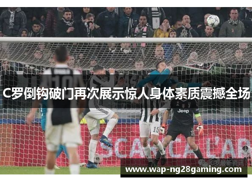 C罗倒钩破门再次展示惊人身体素质震撼全场