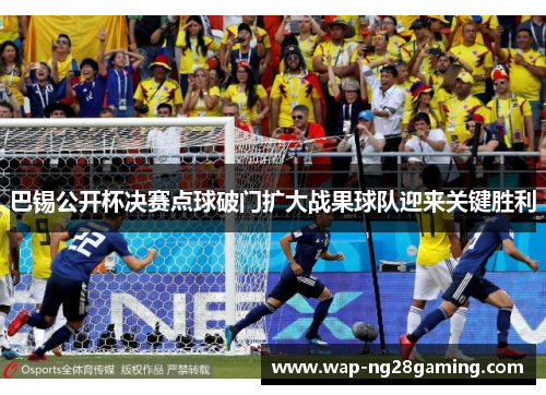 巴锡公开杯决赛点球破门扩大战果球队迎来关键胜利 巴锡公开杯决赛点球破门扩大战果球队迎来关键胜利