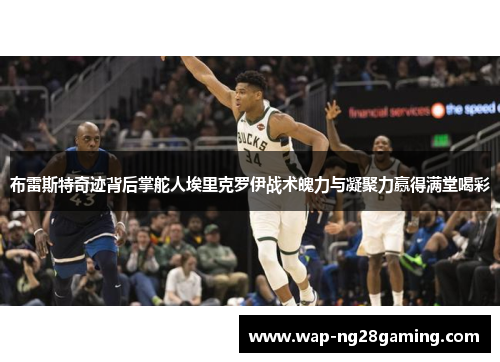 布雷斯特奇迹背后掌舵人埃里克罗伊战术魄力与凝聚力赢得满堂喝彩 布雷斯特奇迹背后掌舵人埃里克罗伊战术魄力与凝聚力赢得满堂喝彩