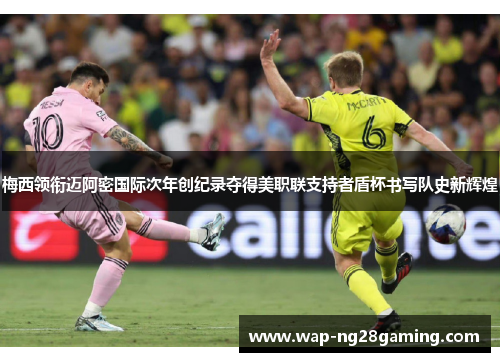 梅西领衔迈阿密国际次年创纪录夺得美职联支持者盾杯书写队史新辉煌 梅西领衔迈阿密国际次年创纪录夺得美职联支持者盾杯书写队史新辉煌