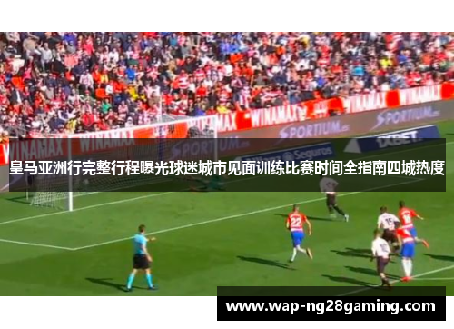 皇马亚洲行完整行程曝光球迷城市见面训练比赛时间全指南四城热度