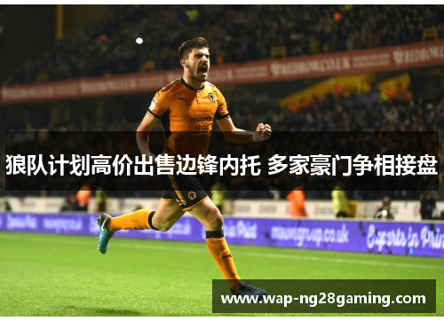 狼队计划高价出售边锋内托 多家豪门争相接盘