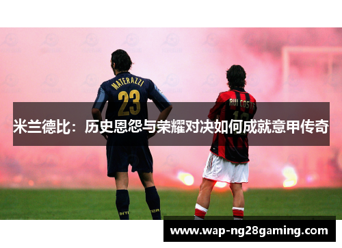 米兰德比:历史恩怨与荣耀对决如何成就意甲传奇 米兰德比:历史恩怨与荣耀对决如何成就意甲传奇