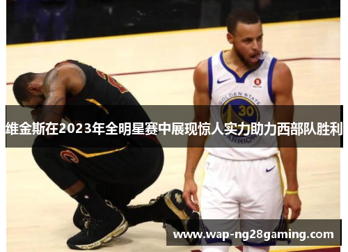 维金斯在2023年全明星赛中展现惊人实力助力西部队胜利 维金斯在2023年全明星赛中展现惊人实力助力西部队胜利