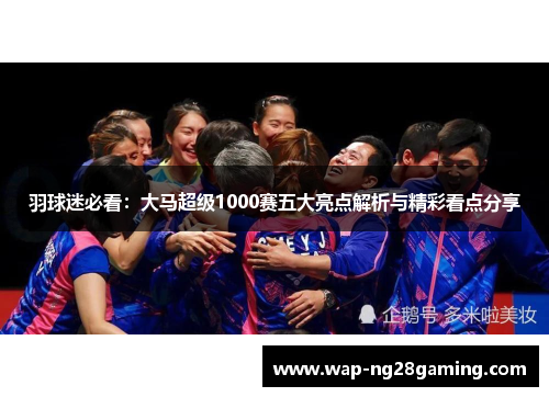 羽球迷必看：大马超级1000赛五大亮点解析与精彩看点分享