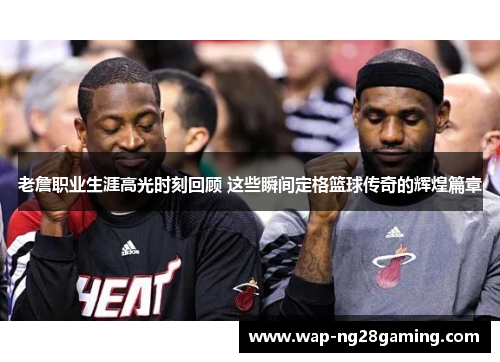 老詹职业生涯高光时刻回顾 这些瞬间定格篮球传奇的辉煌篇章 老詹职业生涯高光时刻回顾 这些瞬间定格篮球传奇的辉煌篇章