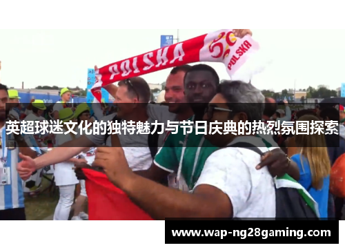 英超球迷文化的独特魅力与节日庆典的热烈氛围探索
