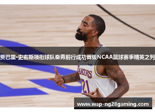 贾巴里·史密斯领衔球队奋勇前行成功晋级NCAA篮球赛季精英之列
