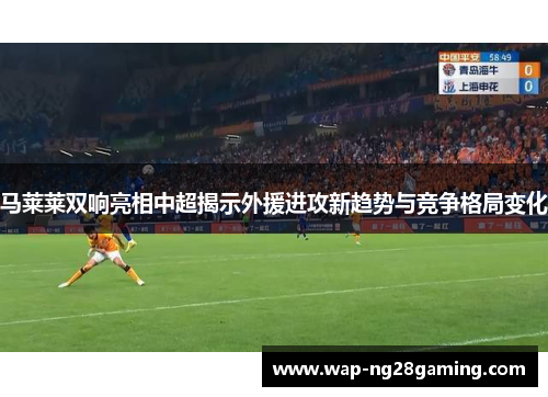 马莱莱双响亮相中超揭示外援进攻新趋势与竞争格局变化