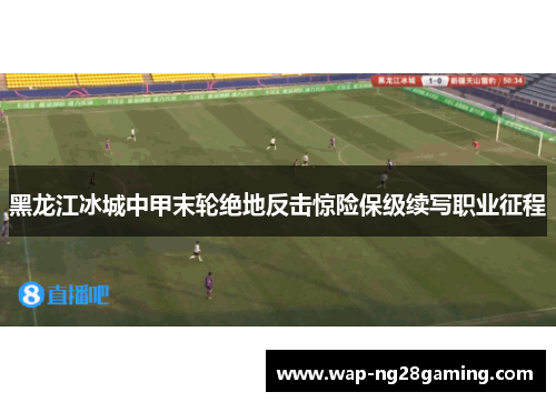 黑龙江冰城中甲末轮绝地反击惊险保级续写职业征程 黑龙江冰城中甲末轮绝地反击惊险保级续写职业征程