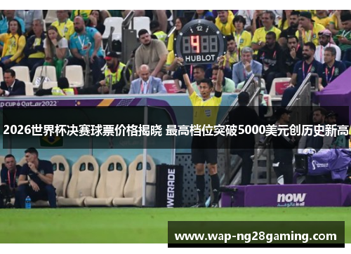 2026世界杯决赛球票价格揭晓 最高档位突破5000美元创历史新高