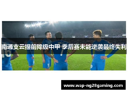 南通支云提前降级中甲 季后赛未能逆袭最终失利 南通支云提前降级中甲 季后赛未能逆袭最终失利