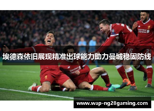 埃德森依旧展现精准出球能力助力曼城稳固防线