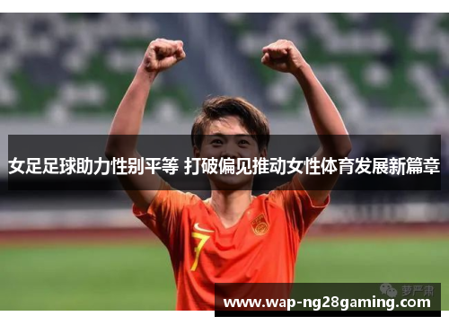 女足足球助力性别平等 打破偏见推动女性体育发展新篇章