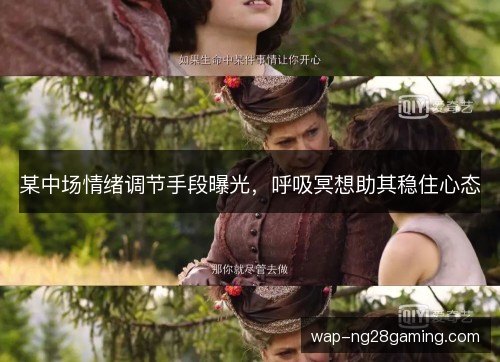 某中场情绪调节手段曝光,呼吸冥想助其稳住心态 某中场情绪调节手段曝光,呼吸冥想助其稳住心态