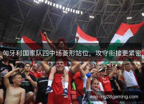 匈牙利国家队四中场菱形站位,攻守衔接更紧密 匈牙利国家队四中场菱形站位,攻守衔接更紧密