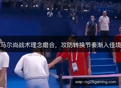 马尔尚战术理念磨合，攻防转换节奏渐入佳境