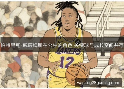 帕特里克·威廉姆斯在公牛的角色 关键球与成长空间并存 帕特里克·威廉姆斯在公牛的角色 关键球与成长空间并存