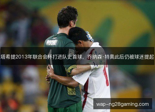 塔希提2013年联合会杯打进队史首球，乔纳森·特奥此后仍被球迷提起