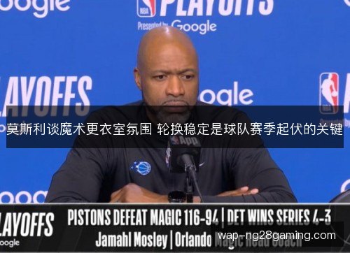 莫斯利谈魔术更衣室氛围 轮换稳定是球队赛季起伏的关键 莫斯利谈魔术更衣室氛围 轮换稳定是球队赛季起伏的关键